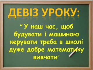 “ У наш час, щоб
будувати і машиною
керувати треба в школі
дуже добре математику
вивчати”
 