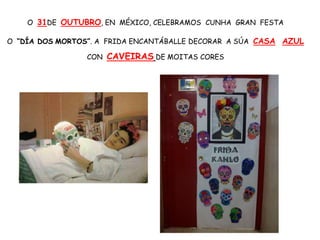 O 31DE OUTUBRO, EN MÉXICO, CELEBRAMOS CUNHA GRAN FESTA
O “DÍA DOS MORTOS”. A FRIDA ENCANTÁBALLE DECORAR A SÚA CASA AZUL
CON CAVEIRAS DE MOITAS CORES
 