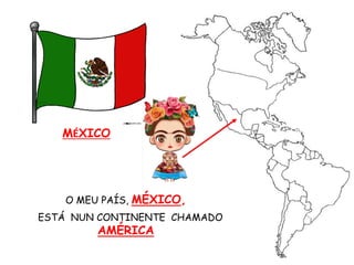 MÉXICO
O MEU PAÍS, MÉXICO,
ESTÁ NUN CONTINENTE CHAMADO
AMÉRICA
 