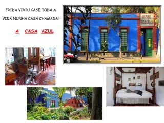 FRIDA VIVIU CASE TODA A
VIDA NUNHA CASA CHAMADA:
A CASA AZUL
 
