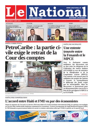 HAÏTI/FMI/COOPÉRATION
L’accord entre Haïti et FMI vu par des économistes
Depuis la signature de l’accord, le 25 février 2018 entre Haïti et le Fonds monétaire international (FMI), les opinions sont multiples
au sein des élites intellectuelles haïtiennes notamment les économistes. À travers le programme du Staff Monitored Program (SMP),
le FMI demande au gouvernement haïtien de sursoir à certaines subventions telles que l’EDH, le pétrole sur le marché local.
HAÏTI/CORRUPTION
PetroCaribe : la partie ci-
vile exige le retrait de la
Cour des comptes
Vue extérieure des locaux logeant la CSC/CA./Photo : Archives.
MERCREDI 07 MARS 2018 NUMÉRO 641
CULTURE SOCIÉTÉ
Des acteurs touristiques
dominicains en visite au Cap-
Haïtien
« Koupab », un message utile
et fort de Baky Popilè
« Les métiers n’ont pas de sexe
», promeut le MCFDF
»»» suite page 10
»»» Lire page 2
HAÏTI/MUNICIPALITÉ
Une entente
trouvée entre
la Fenamh et le
MPCE
Avec le Parlement comme
médiateur, des discussions ont
eu lieu entre les dirigeants de la
Fédération des maires haïtiens
(FENAMH) et ceux du ministère
de la Planification et de la
Coopération externe (MPCE).
Une entente a été trouvée pour la
validation des projets des mairies
à l’avenir, et éventuellement
le déblocage des fonds exigés
par les municipalités. Mais les
discussions se poursuivent pour
un dénouement plus concret de ce
bras de fer qui oppose le MPCE et
la FENAHM.
»»» suite page 3
ACTUALITÉ
Haïti en quête d’une
qualification à Nicaragua
SPORT
 