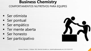 22
Business Chemistry | Professor MSc. Daniel de Carvalho Luz | daniel.luz@emaisweb.com | (15) 9 9126 5571
 Ser otimista
 Ser pontual
 Ser empático
 Ter mente aberta
 Ser honesto
 Ser participativo
Business Chemistry
COMPORTAMENTOS NUTRITIVOS PARA EQUIPES
 