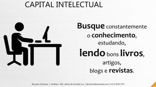 CAPITAL INTELECTUAL
Busqueconstantemente
o conhecimento,
estudando,
lendobons livros,
artigos,
blogs e revistas.
3
Business Chemistry | Professor MSc. Daniel de Carvalho Luz | daniel.luz@emaisweb.com | (15) 9 9126 5571
 