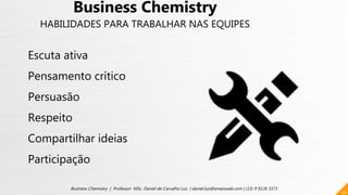 30
Business Chemistry | Professor MSc. Daniel de Carvalho Luz | daniel.luz@emaisweb.com | (15) 9 9126 5571
Business Chemistry
HABILIDADES PARA TRABALHAR NAS EQUIPES
Escuta ativa
Pensamento crítico
Persuasão
Respeito
Compartilhar ideias
Participação
 