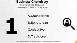 53
Business Chemistry | Professor MSc. Daniel de Carvalho Luz | daniel.luz@emaisweb.com | (15) 9 9126 5571
Business Chemistry
OS 4 ESTILOS DE TRABALHO
ENTENDA O SEU PERFIL - TESTE EPT
A.Quantitativo
B.Estruturado
C.Adaptável
D.Tradicional
 