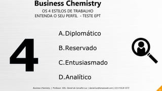 56
Business Chemistry | Professor MSc. Daniel de Carvalho Luz | daniel.luz@emaisweb.com | (15) 9 9126 5571
Business Chemistry
OS 4 ESTILOS DE TRABALHO
ENTENDA O SEU PERFIL - TESTE EPT
A.Diplomático
B.Reservado
C.Entusiasmado
D.Analítico
 