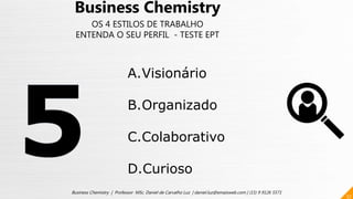 57
Business Chemistry | Professor MSc. Daniel de Carvalho Luz | daniel.luz@emaisweb.com | (15) 9 9126 5571
Business Chemistry
OS 4 ESTILOS DE TRABALHO
ENTENDA O SEU PERFIL - TESTE EPT
A.Visionário
B.Organizado
C.Colaborativo
D.Curioso
 