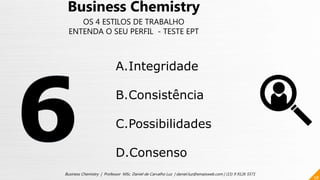 58
Business Chemistry | Professor MSc. Daniel de Carvalho Luz | daniel.luz@emaisweb.com | (15) 9 9126 5571
Business Chemistry
OS 4 ESTILOS DE TRABALHO
ENTENDA O SEU PERFIL - TESTE EPT
A.Integridade
B.Consistência
C.Possibilidades
D.Consenso
 