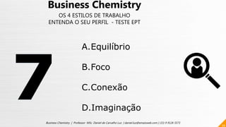 59
Business Chemistry | Professor MSc. Daniel de Carvalho Luz | daniel.luz@emaisweb.com | (15) 9 9126 5571
Business Chemistry
OS 4 ESTILOS DE TRABALHO
ENTENDA O SEU PERFIL - TESTE EPT
A.Equilíbrio
B.Foco
C.Conexão
D.Imaginação
 