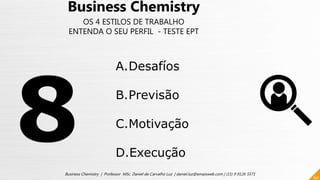 60
Business Chemistry | Professor MSc. Daniel de Carvalho Luz | daniel.luz@emaisweb.com | (15) 9 9126 5571
Business Chemistry
OS 4 ESTILOS DE TRABALHO
ENTENDA O SEU PERFIL - TESTE EPT
A.Desafíos
B.Previsão
C.Motivação
D.Execução
 