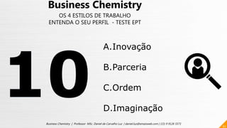 62
Business Chemistry | Professor MSc. Daniel de Carvalho Luz | daniel.luz@emaisweb.com | (15) 9 9126 5571
Business Chemistry
OS 4 ESTILOS DE TRABALHO
ENTENDA O SEU PERFIL - TESTE EPT
A.Inovação
B.Parceria
C.Ordem
D.Imaginação
 