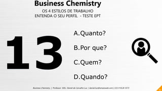 65
Business Chemistry | Professor MSc. Daniel de Carvalho Luz | daniel.luz@emaisweb.com | (15) 9 9126 5571
Business Chemistry
OS 4 ESTILOS DE TRABALHO
ENTENDA O SEU PERFIL - TESTE EPT
A.Quanto?
B.Por que?
C.Quem?
D.Quando?
 