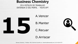 67
Business Chemistry | Professor MSc. Daniel de Carvalho Luz | daniel.luz@emaisweb.com | (15) 9 9126 5571
Business Chemistry
OS 4 ESTILOS DE TRABALHO
ENTENDA O SEU PERFIL - TESTE EPT
A.Vencer
B.Manter
C.Recuar
D.Arriscar
 