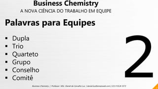 7
Business Chemistry | Professor MSc. Daniel de Carvalho Luz | daniel.luz@emaisweb.com | (15) 9 9126 5571
Palavras para Equipes
 Dupla
 Trio
 Quarteto
 Grupo
 Conselho
 Comitê
Business Chemistry
A NOVA CIÊNCIA DO TRABALHO EM EQUIPE
 