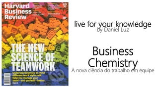 live for your knowledge
by Daniel Luz
Business
ChemistryA nova ciência do trabalho em equipe
1
 