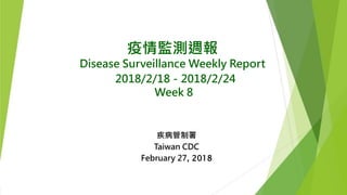 疫情監測週報
Disease Surveillance Weekly Report
2018/2/18－2018/2/24
Week 8
疾病管制署
Taiwan CDC
February 27, 2018
 