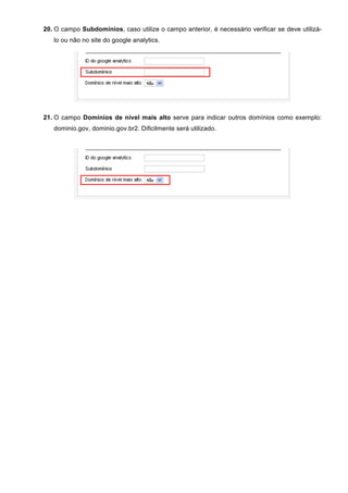 20. O campo Subdomínios, caso utilize o campo anterior, é necessário verificar se deve utilizá-
lo ou não no site do google analytics.
21. O campo Domínios de nível mais alto serve para indicar outros domínios como exemplo:
dominio.gov, dominio.gov.br2. Dificilmente será utilizado.
 