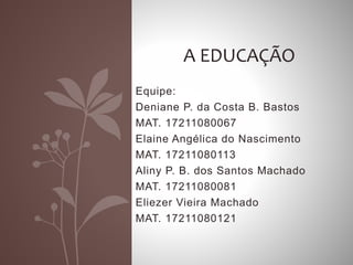 Equipe:
Deniane P. da Costa B. Bastos
MAT. 17211080067
Elaine Angélica do Nascimento
MAT. 17211080113
Aliny P. B. dos Santos Machado
MAT. 17211080081
Eliezer Vieira Machado
MAT. 17211080121
A EDUCAÇÃO
 