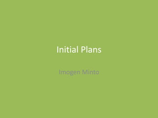 Initial Plans
Imogen Minto
 