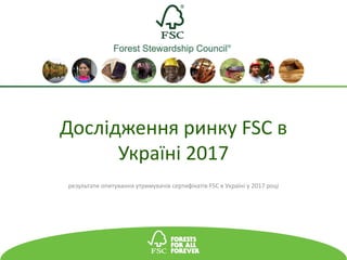 Дослідження ринку FSC в
Україні 2017
результати опитування утримувачів сертифікатів FSC в Україні у 2017 році
 