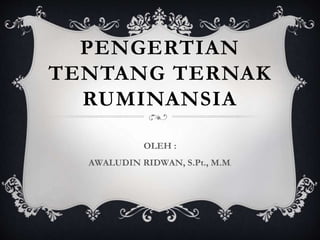 PENGERTIAN
TENTANG TERNAK
RUMINANSIA
OLEH :
AWALUDIN RIDWAN, S.Pt., M.M.
 