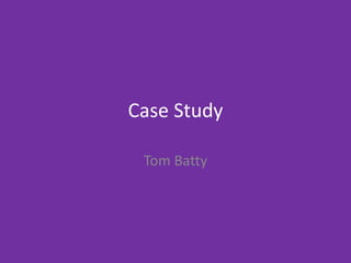 Case Study
Tom Batty
 
