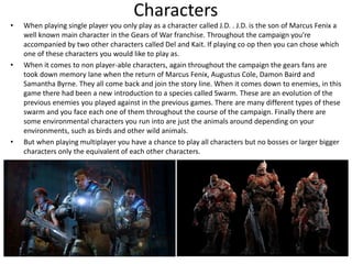 Characters
• When playing single player you only play as a character called J.D. . J.D. is the son of Marcus Fenix a
well ...