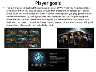 Player goals
• The player goals throughout the campaign of Gears of War 4 are you would run into a
problem and then you ha...