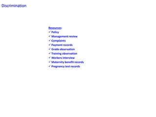 Resources:
 Policy
 Management review
 Complaints
 Payment records
 Grade observation
 Training observation
 Workers interview
 Maternity benefit records
 Pregnancy test records
Discrimination
 