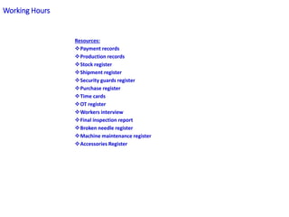 Resources:
Payment records
Production records
Stock register
Shipment register
Security guards register
Purchase register
Time cards
OT register
Workers interview
Final inspection report
Broken needle register
Machine maintenance register
Accessories Register
Working Hours
 