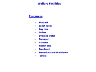 Welfare Facilities
Resources:
• First-aid
• Lunch room
• Day care
• Toilets
• Drinking water
• Transport
• Canteen
• Health care
• Free lunch
• Free education for children
• others
 