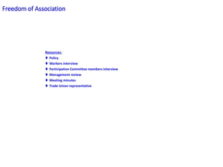 Resources:
 Policy
 Workers interview
 Participation Committee members interview
 Management review
 Meeting minutes
 Trade Union representative
Freedom of Association
 