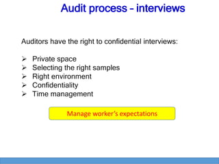 Auditors have the right to confidential interviews:
 Private space
 Selecting the right samples
 Right environment
 Confidentiality
 Time management
Manage worker’s expectations
Audit process – interviews
 