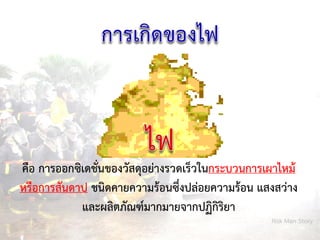 คือ การออกซิเดชั่นของวัสดุอย่างรวดเร็วในกระบวนการเผาไหม้
หรือการสันดาป ชนิดคายความร้อนซึ่งปล่อยความร้อน แสงสว่าง
และผลิตภัณฑ์มากมายจากปฏิกิริยา
Risk Man Story
 