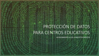PROTECCIÓN DE DATOS
PARA CENTROS EDUCATIVOS
ACERCAMIENTO A LOS CONCEPTOS BÁSICOS
 