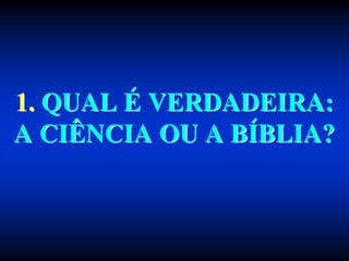 1. QUAL É VERDADEIRA:
A CIÊNCIA OU A BÍBLIA?
 