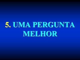 5. UMA PERGUNTA
MELHOR
 