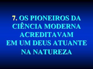 7. OS PIONEIROS DA
CIÊNCIA MODERNA
ACREDITAVAM
EM UM DEUS ATUANTE
NA NATUREZA
 