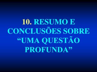 10. RESUMO E
CONCLUSÕES SOBRE
“UMA QUESTÃO
PROFUNDA”
 