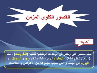 ‫المزمن‬ ‫الكلوى‬ ‫القصور‬
‫الوظيف‬ ‫الوحدات‬ ‫في‬ ‫رجعي‬ ‫غير‬ ‫مستمر‬ ‫تلف‬‫ي‬‫للكليه‬ ‫ه‬(‫النفرونا‬‫ت‬)‫مما‬ ،
‫فضالت‬ ‫تراكم‬ ‫من‬ ‫يزيد‬‫األيض‬(‫الخلوي‬ ‫البناء‬ ‫و‬ ‫الهدم‬)‫و‬ ،‫السوائل‬‫و‬ ،
‫اليوريا‬‫العالمات‬ ‫و‬ ‫األعراض‬ ‫من‬ ‫مجموعه‬ ‫تسبب‬ ‫التي‬ ‫و‬ ‫الجسم‬ ‫في‬
‫تعريفه‬
 