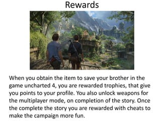 Rewards
When you obtain the item to save your brother in the
game uncharted 4, you are rewarded trophies, that give
you po...