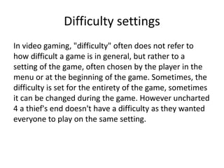 Difficulty settings
In video gaming, "difficulty" often does not refer to
how difficult a game is in general, but rather t...