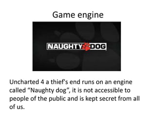Game engine
Uncharted 4 a thief's end runs on an engine
called “Naughty dog”, it is not accessible to
people of the public...