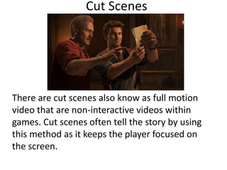 Cut Scenes
There are cut scenes also know as full motion
video that are non-interactive videos within
games. Cut scenes of...