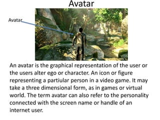 Avatar
An avatar is the graphical representation of the user or
the users alter ego or character. An icon or figure
repres...