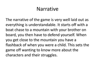 Narrative
The narrative of the game is very well laid out as
everything is understandable. It starts off with a
boat chase...