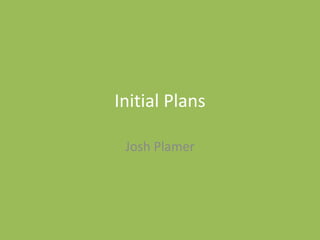 Initial Plans
Josh Plamer
 
