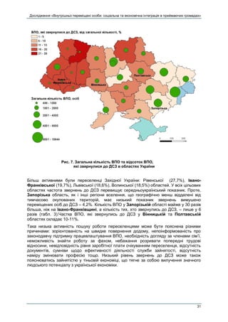 Дослідження «Внутрішньо переміщені особи: соціальна та економічна інтеграція в приймаючих громадах»
31
Рис. 7. Загальна кількість ВПО та відсоток ВПО,
які звернулися до ДСЗ в областях України
Більш активними були переселенці Західної України: Рівенської (27,7%), Івано-
Франківської (19,7%), Львівської (18,6%), Волинської (18,5%) областей. У всіх цільових
областях частота звернень до ДСЗ перевищує середньоукраїнський показник. Проте,
Запорізька область, як і інші регіони вселення, що географічно менш віддалені від
тимчасово окупованих територій, має низький показник звернень вимушено
переміщених осіб до ДСЗ – 4,2%. Кількість ВПО у Запорізькій області майже у 30 разів
більша, ніж на Івано-Франківщині, а кількість тих, хто звернулись до ДСЗ, – лише у 6
разів (табл. 3).Частка ВПО, які звернулись до ДСЗ у Вінницькій та Полтавській
областях складає 10-11%.
Така низька активність пошуку роботи переселенцями може бути пояснена різними
причинами: зорієнтованість на швидке повернення додому, непоінформованість про
законодавчу підтримку працевлаштування ВПО, необхідність догляду за членами сім’ї,
неможливість знайти роботу за фахом, небажання розривати попередні трудові
відносини, невідповідність рівня заробітної плати очікуванням переселенця, відсутність
документів, сумніви щодо ефективності діяльності служби зайнятості, відсутність
наміру змінювати професію тощо. Низький рівень звернень до ДСЗ може також
пояснюватись зайнятістю у тіньовій економіці, що тягне за собою вилучення значного
людського потенціалу з української економіки.
 