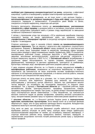 Дослідження «Внутрішньо переміщені особи: соціальна та економічна інтеграція в приймаючих громадах»
40
необхідні для підвищення конкурентоздатності на ринку, наприклад, з ефективної
комунікації, з роботи із необхідними у професії комп’ютерними програмами тощо.
Серед переліку категорій працівників, на які існує попит у всіх регіонах України, –
висококваліфіковані та досвідчені працівники в будь-якій сфері, вузькопрофільні
спеціалісти, передусім у промисловості, IT-спеціалісти рівня Middle та Senior,
спеціалісти з Інтернет-маркетингу, оператори call-центрів.
Експерти прогнозують збереження попиту на високоефективних, умотивованих
спеціалістів у сфері продажу з досвідом роботи в системних структурних компаніях,
які здатні продуктивно працювати навіть в умовах спаду виробництва та зменшення
купівельної спроможності населення.
У зв’язку з підписанням угоди про асоціацію з ЄС,в українських виробників з’явились
можливості виходу на ринки європейських країн, що зумовлює потребу
упрофесіоналах з міжнародної торгівлі та актуалізує володіння іноземними мовами,
а відтак – їх викладання.
Старіння населення – один із чинників стійкого попиту на працівниківмолодшого
медичного персоналу. Про це свідчать і результати вже згадуваного соціологічного
дослідження. Зокрема, у Запорізькій області серед професій, на які спостерігається
попит на ринку праці, знаходимо лікарів та медсестер, працівників сфери продажу
різного рівня (зокрема у сфері споживацьких товарів, будівельних, B2B), IT-спеціалістів,
кваліфікованих робітників (токарі, оператори верстатів з ЧПУ, фрезерувальники,
зварники, монтажники металоконструкцій), операторів call-центрів, спеціалістів з
Інтернет-маркетингу (включно з SEO та ін.). У Полтавській області затребуваними є
працівники сфери обслуговування та торгівлі (зокрема продовольчі товари,
фармацевтика), пасажирські та вантажні перевезення, трактористи та комбайнери,
бухгалтери, інженери, водії, кваліфіковані робітники (зокрема швачки), кухарі.
У двох згаданих цільових областях, як і в Україні в цілому, відчувається потреба у
кваліфікованих робітниках, незважаючи на скорочення виробництва та закриття
підприємств. Це пояснюється не лише згортанням системи професійно-технічного
навчання та постарінням досвідчених працівників, а й малою оплатою роботи, низькою
престижністю цих спеціальностей серед молоді.
Структура попиту на ринку праці як у цільових, так і в інших регіонах України має
більше спільного, аніж відмінного. Динаміка руху вакансій, що заявляються
роботодавцями у регіональні центри зайнятості, свідчить про домінування високої
частки вакансій, що потребують від пошукувачів середнього та низького рівня
кваліфікації. Так, у випадку з Полтавською областю це – підсобний робітник, водій
автомобільних засобів, тракторист-машиніст, продавець продовольчих товарів,
продавець непродовольчих товарів. При цьому, на даний сегмент низькокваліфікованої
праці спостерігається високе навантаження і з боку безробітних, що пояснюється
високою плинністю кадрів за даними професіями, зумовлену високою інтенсивністю
праці, несприятливими умовами праці та порівняно невисоким рівнем заробітної плати.
У цільових областях, як і в більшості регіонів України ринок є перенасиченим
юристами, економістами, бухгалтерами. Хоча певний попит на ці категорії фахівців
зберігається і зараз, але на одну вакансію претендує багато пошукачів. Конкурентною
перевагою може бути значний досвід та солідна підготовка.
Слід мати на увазі, що статистика Державної служби зайнятості лише частково
відображає реальну ситуацію на ринку праці, оскільки якраз оперує здебільшого
низькооплачуваними вакансіями чи такими, що потребують невисокої кваліфікації. У
структурі вакантних робочих місць превалюють вакансії, пов’язані, передусім, із
задоволенням ситуативних поточних потреб регіональних ринків праці у працівниках
певних професій.
 