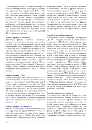 24
ти переговорний процес, надавати максимум ре-
комендацій та пропозицій щодо Дорожньої карти,
аби виграти час. Водночас усередині «НФ» і «БПП»
відсутнє спільне розуміння щодо розгортання
місії ОБСЄ та проведення амністії для учасників
бойових дій. Загалом, позиція представників
правлячої коаліції характеризується розбіжностя-
ми між політичною риторикою та практикою: у
своїх заявах президент і уряд імітують реалізацію
боснійської моделі врегулювання, однак їхня так-
тика зводиться до затягування часу через відсут-
ність сприятливих передумов для інтеграції ОРД-
ЛО за німецькою моделлю.
Позиція фракції «Самопоміч»
Депутатська фракція об’єднання «Самопоміч»
системно виступає проти внесення змін до Кон-
ституції в частині децентралізації влади, а також
проведення місцевих виборів в ОРДЛО доти, доки
не буде здійснено деокупацію неконтрольованих
територій. Один з лідерів партії «Самопоміч» Ок-
сана Сироїд просуває прийняття законопроекту
про юридичне визнання частини Донбасу оку-
пованими територіями з подальшою її ізоляцією
від решти України. Водночас партія А. Садового
вимагає на законодавчому рівні визнати РФ дер-
жавою-агресором. Позиція фракції «Самопоміч»
містить багато елементів пакистанської моделі,
виступаючи проти реінтеграції ОРДЛО за ниніш-
ніх умов.
Позиція фракції «РПЛ»
«РПЛ» позиціонує себе «партією війни», яка в
політичному плані не сприймає політичні зобов’я-
зання в рамках імплементації Мінських угод. У
зв’язку з цим на рівні політичних заяв Олег Ляш-
ко просуває «хорватський сценарій» відновлення
територіальної цілісності, або ж повну деокупа-
цію територій Донецької та Луганської областей
за допомогою міжнародного і санкційного тиску
на Кремль. Народні депутати від РПЛ зазначають,
що не будуть голосувати за жоден із законопро-
ектів, який належить до політичного компоненту
Мінських угод.
Позиція фракції «Батьківщина»
Фракція «Батьківщина» не відкидає Мінські угоди
як інструмент реінтеграції ОРДЛО в Україну, але
водночас категорично виступає проти надання
особливого статусу для Донбасу. Партнери Тимо-
шенко по фракції вимагають спочатку вирішення
безпекових питань, а потім виконання політично-
го компоненту. Крім того, її фракція виступає за
розширення Нормандського формату за рахунок
включення в переговорний процес США та Вели-
кої Британії. Заяви Надії Савченко щодо прямого
діалогу української влади з ДНР/ЛНР у «Батьків-
щині» називають особистою позицією окремого
депутата, яка не відображає думку всієї фракції.
«Батьківщина» переважно солідарна з правлячою
коаліцією і вважає німецьку модель ідеальним
сценарієм реінтеграції неконтрольованого Донба-
су.
Позиція «Опозиційного блоку»
«Опозиційний блок» пропонує альтернативу
ОРДЛО - створити Міжобласне територіальне
об’єднання «МТО Донбас». Законопроект було
зареєстровано ще в кінці березня 2016 року. Від-
повідно до нього, «МТО Донбас» має самостійно
вирішувати питання своєї юрисдикції у сферах
економічного, соціального та гуманітарного ро-
звитку. «МТО Донбас» створює загони народної
міліції та координує їхню діяльність, розглядає
питання про надання згоди на призначення керів-
ників місцевих органів внутрішніх справ, служби
безпеки та прокуратури «МТО Донбас». Найви-
щим представницьким органом влади в «МТО
Донбас» є Представницьке зібрання «МТО Дон-
бас». Виконавчий комітет «МТО Донбас» здійс-
нює виконавчі функції в межах своєї компетенції.
Його очолює голова «МТО Донбас», якого обира-
ють на 5 років. Організація і порядок проведення
виборів голови «МТО Донбас» встановлюються
виборчим законодавством України. Загалом, під
«МТО Донбас» фактично криється особливий по-
рядок місцевого самоврядування в ОРДЛО, який
відповідає параметрам боснійської моделі вре-
гулювання конфлікту.
Позиція позапарламентських сил
Серед політичних сил, не представлених у пар-
ламенті, виділяється позиція націоналістичних
партій. Так, «Свобода», «Правий сектор» та «На-
ціональний корпус», нещодавно створений на
основі «Азову», виступають рішуче проти вико-
нання політичних положень Мінських угод і до-
тримуються хорватської моделі вирішення кон-
флікту на Донбасі. Будь-які поступки уряду на
користь ДНР/ЛНР чи зовнішніх гравців можуть
спровокувати різкі виступи цих політичних сил.
 